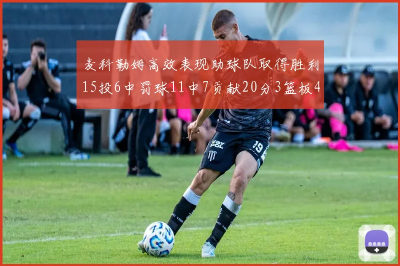 麦科勒姆高效表现助球队取得胜利15投6中罚球11中7贡献20分3篮板4助攻