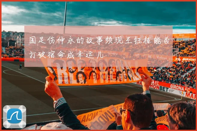国足伤仲永的故事频现王钰栋能否打破宿命成幸运儿