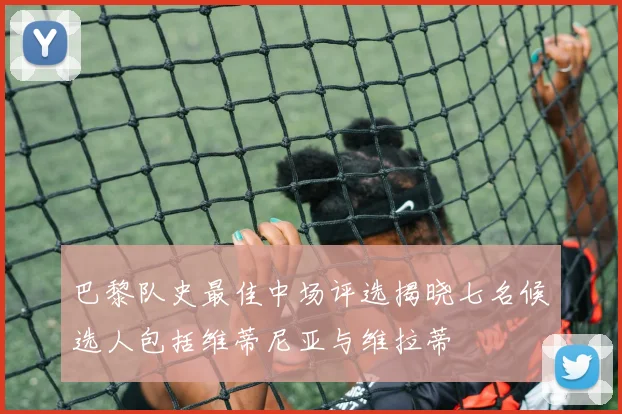 巴黎队史最佳中场评选揭晓七名候选人包括维蒂尼亚与维拉蒂