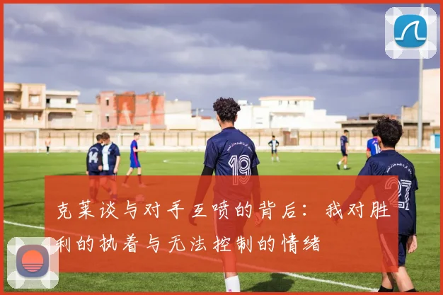 克莱谈与对手互喷的背后：我对胜利的执着与无法控制的情绪