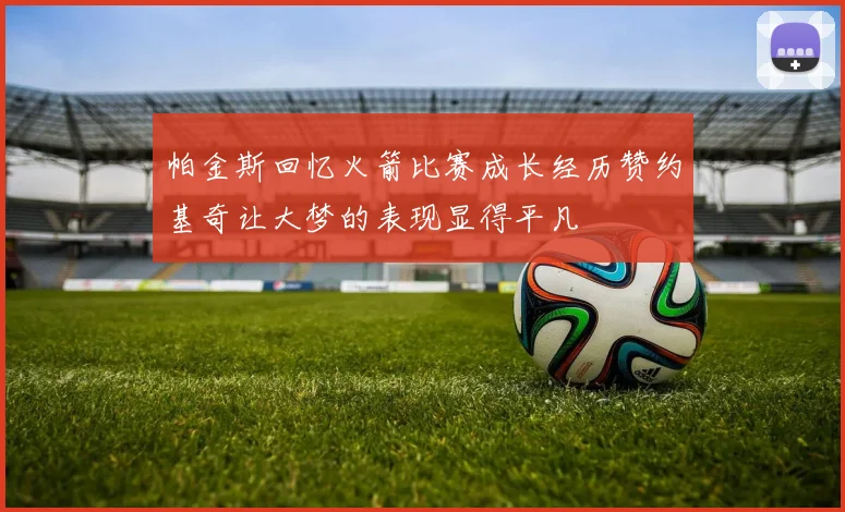 帕金斯回忆火箭比赛成长经历赞约基奇让大梦的表现显得平凡