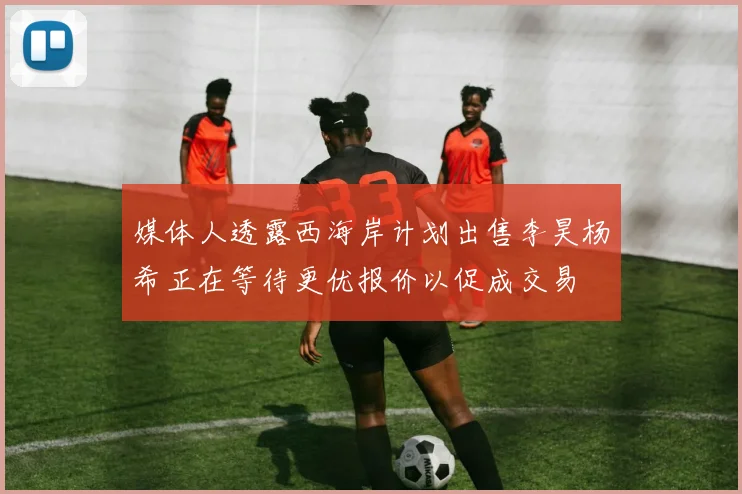 媒体人透露西海岸计划出售李昊杨希正在等待更优报价以促成交易