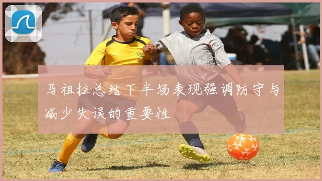 马祖拉总结下半场表现强调防守与减少失误的重要性