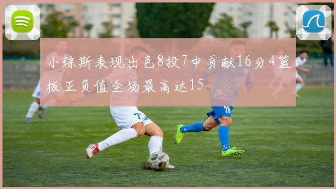 小琼斯表现出色8投7中贡献16分4篮板正负值全场最高达15
