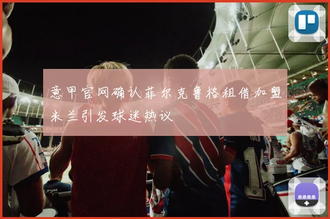 意甲官网确认菲尔克鲁格租借加盟米兰引发球迷热议