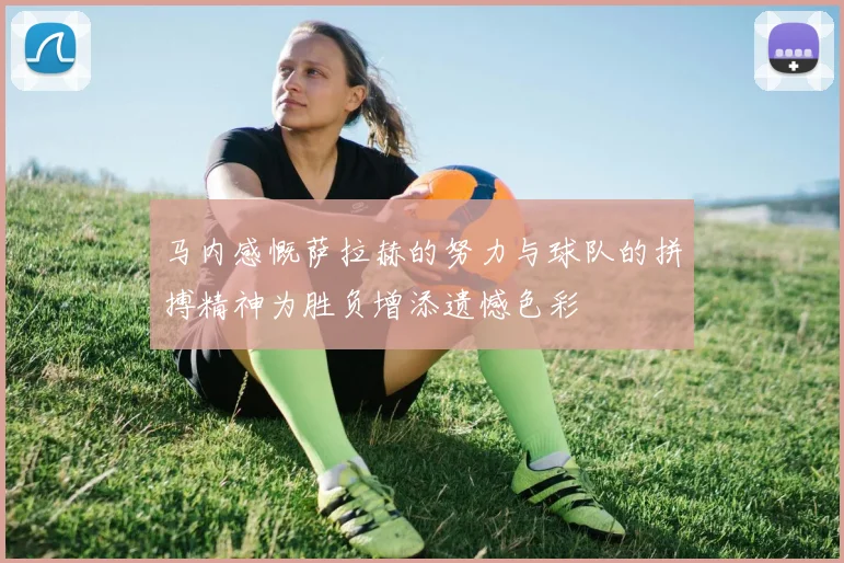 马内感慨萨拉赫的努力与球队的拼搏精神为胜负增添遗憾色彩