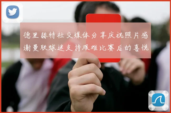 德里赫特社交媒体分享庆祝照片感谢曼联球迷支持艰难比赛后的喜悦