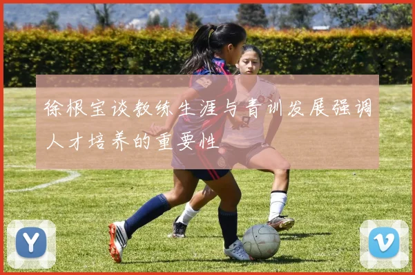 徐根宝谈教练生涯与青训发展强调人才培养的重要性