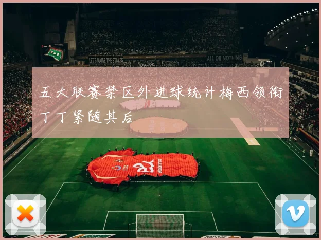 五大联赛禁区外进球统计梅西领衔丁丁紧随其后