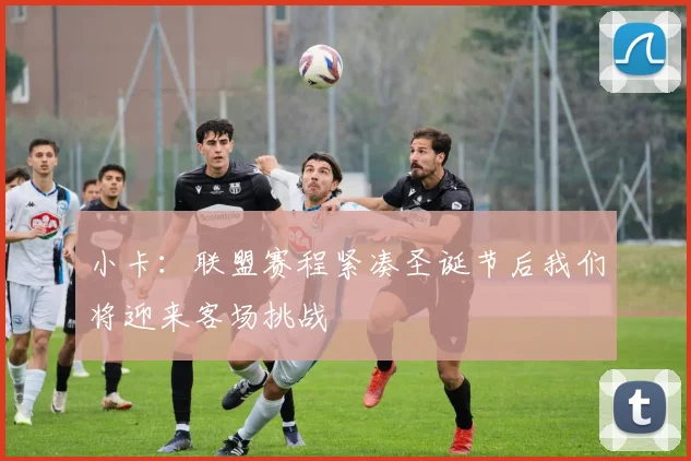 小卡：联盟赛程紧凑圣诞节后我们将迎来客场挑战