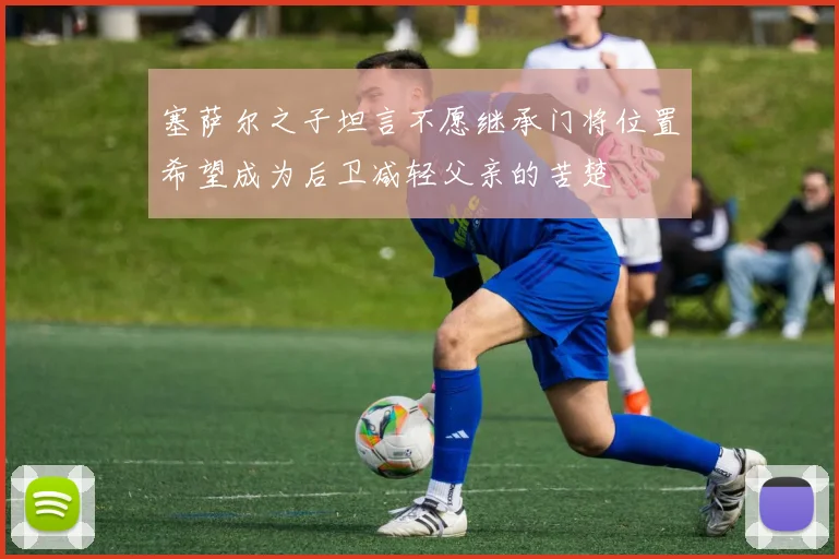 塞萨尔之子坦言不愿继承门将位置希望成为后卫减轻父亲的苦楚